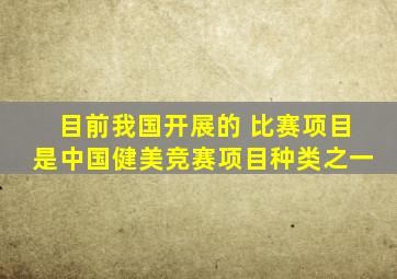 目前我国开展的 比赛项目是中国健美竞赛项目种类之一